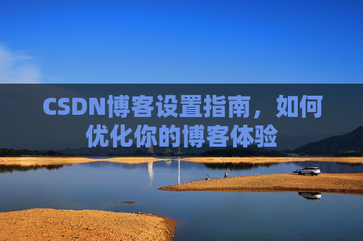 CSDN博客设置指南，如何优化你的博客体验