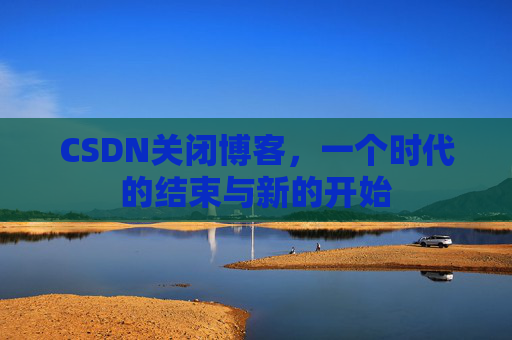 CSDN关闭博客，一个时代的结束与新的开始
